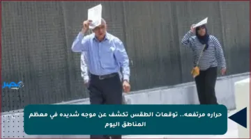 حرارة مرتفعة.. توقعات الطقس تكشف عن موجة شديدة في معظم المناطق اليوم